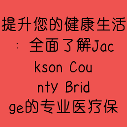 提升您的健康生活：全面了解Jackson County Bridge的专业医疗保健服务